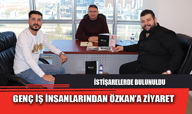 GENÇ İŞ İNSANLARINDAN ÖZKAN’A ZİYARET