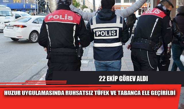 HUZUR UYGULAMASINDA RUHSATSIZ TÜFEK VE TABANCA ELE GEÇİRİLDİ