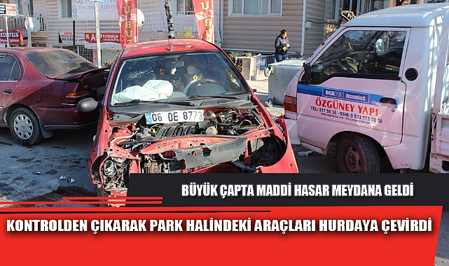 KONTROLDEN ÇIKARAK PARK HALİNDEKİ ARAÇLARI HURDAYA ÇEVİRDİ