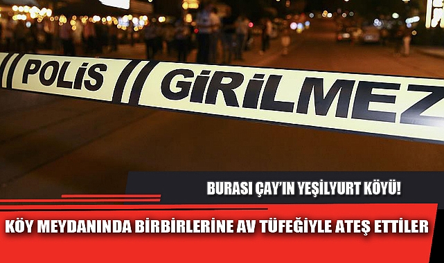 KÖY MEYDANINDA BİRBİRLERİNE AV TÜFEĞİYLE ATEŞ ETTİLER