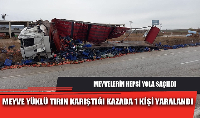 MEYVE YÜKLÜ TIRIN KARIŞTIĞI KAZADA 1 KİŞİ YARALANDI