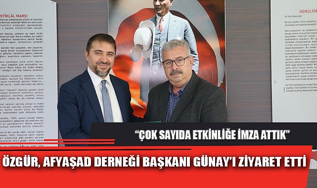 ÖZGÜR, AFYAŞAD DERNEĞİ BAŞKANI GÜNAY’I ZİYARET ETTİ