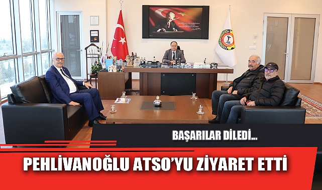 PEHLİVANOĞLU ATSO’YU ZİYARET ETTİ