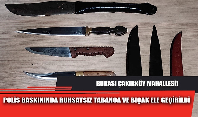 POLİS BASKININDA RUHSATSIZ TABANCA VE BIÇAK ELE GEÇİRİLDİ