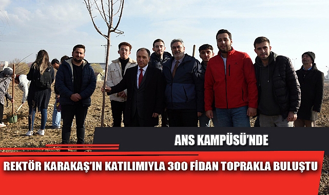 REKTÖR KARAKAŞ’IN KATILIMIYLA 300 FİDAN TOPRAKLA BULUŞTU