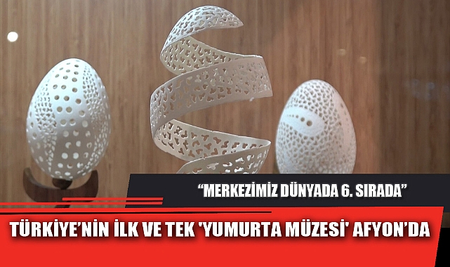 TÜRKİYE'NİN İLK VE TEK 'YUMURTA MÜZESİ' AFYON'DA