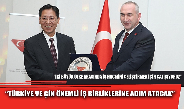 “TÜRKİYE VE ÇİN ÖNEMLİ İŞ BİRLİKLERİNE ADIM ATACAK”