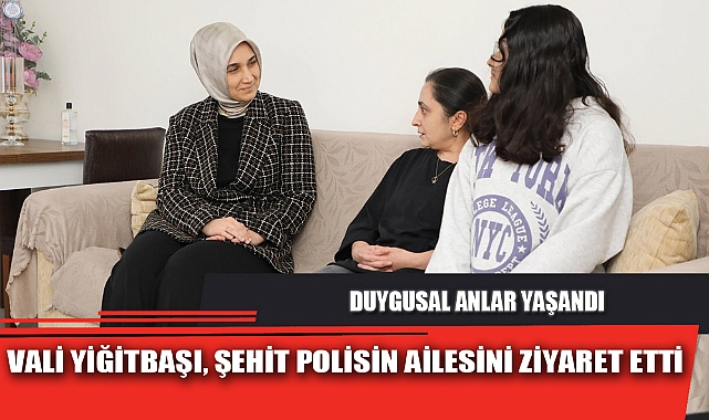 VALİ YİĞİTBAŞI, ŞEHİT POLİSİN AİLESİNİ ZİYARET ETTİ