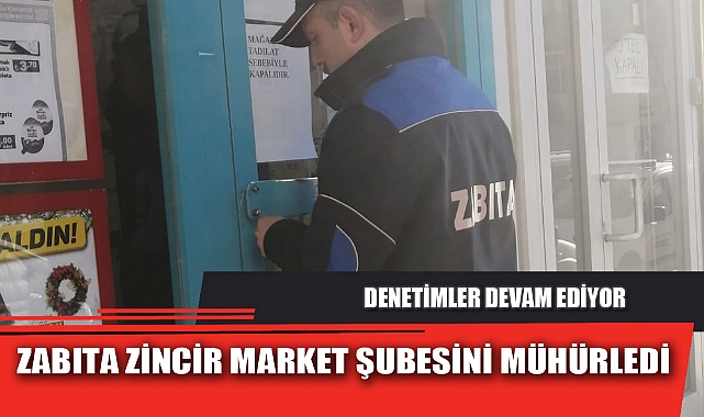 ZABITA ZİNCİR MARKET ŞUBESİNİ MÜHÜRLEDİ