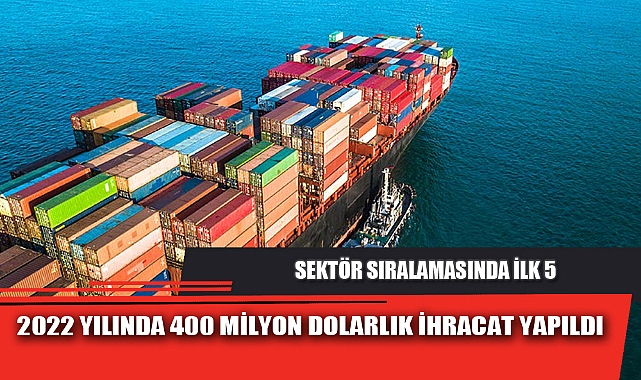 2022 YILINDA 400 MİLYON DOLARLIK İHRACAT YAPILDI