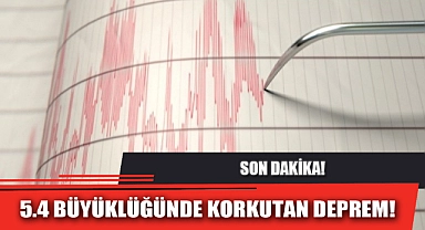 5.4 BÜYÜKLÜĞÜNDE KORKUTAN DEPREM!