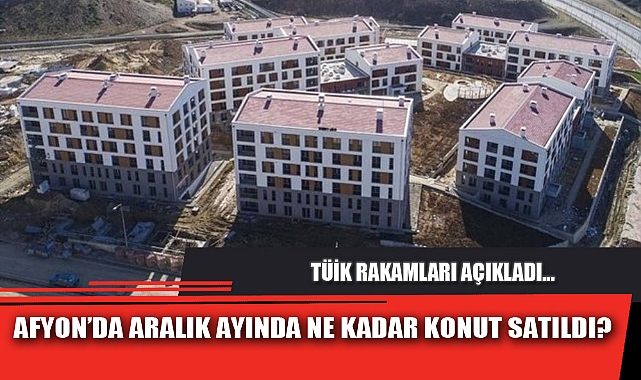 AFYON’DA ARALIK AYINDA NE KADAR KONUT SATILDI?
