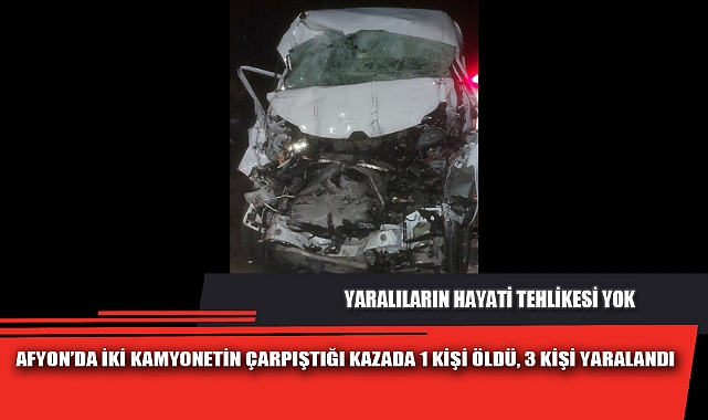 AFYON’DA İKİ KAMYONETİN ÇARPIŞTIĞI KAZADA 1 KİŞİ ÖLDÜ, 3 KİŞİ YARALANDI