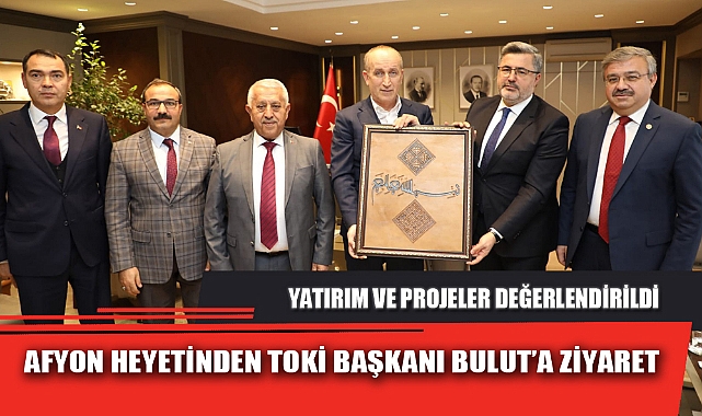 AFYON HEYETİNDEN TOKİ BAŞKANI BULUT’A ZİYARET