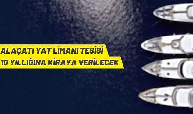 ALAÇATI YAT LİMANI TESİSİ 10 YIL SÜRELİĞİNE KİRAYA VERİLECEKTİR