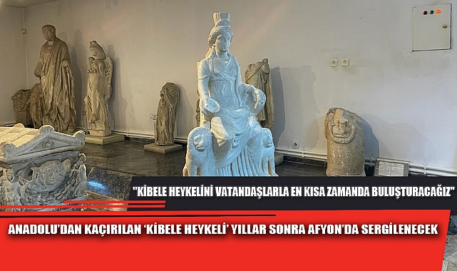 ANADOLU’DAN KAÇIRILAN ‘KİBELE HEYKELİ’ YILLAR SONRA AFYON’DA SERGİLENECEK