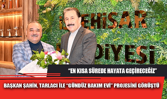 BAŞKAN ŞAHİN, TARLACI İLE “GÜNDÜZ BAKIM EVİ” PROJESİNİ GÖRÜŞTÜ