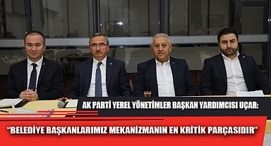 “BELEDİYE BAŞKANLARIMIZ MEKANİZMANIN EN KRİTİK PARÇASIDIR”