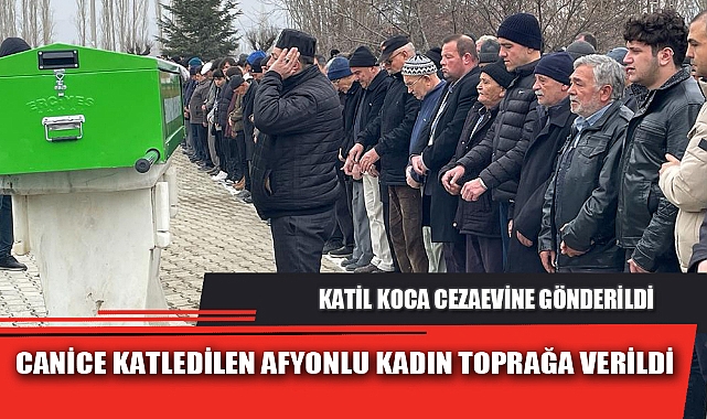 CANİCE KATLEDİLEN AFYONLU KADIN TOPRAĞA VERİLDİ