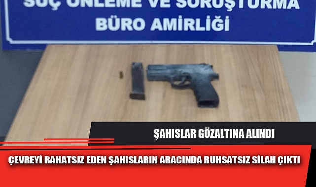 ÇEVREYİ RAHATSIZ EDEN ŞAHISLARIN ARACINDA RUHSATSIZ SİLAH ÇIKTI
