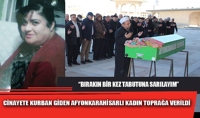 CİNAYETE KURBAN GİDEN AFYONKARAHİSARLI KADIN TOPRAĞA VERİLDİ