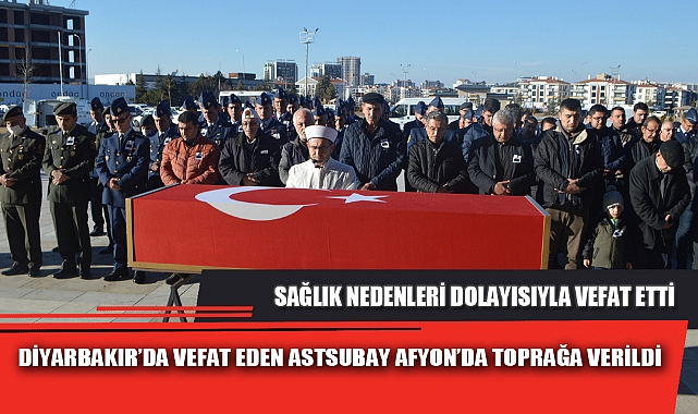 DİYARBAKIR’DA VEFAT EDEN ASTSUBAY AFYON’DA TOPRAĞA VERİLDİ