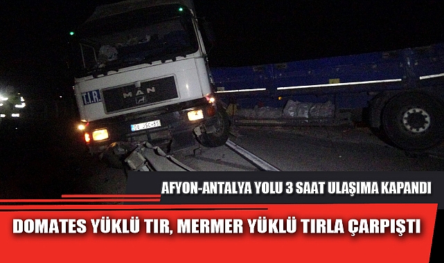 DOMATES YÜKLÜ TIR, MERMER YÜKLÜ TIRLA ÇARPIŞTI