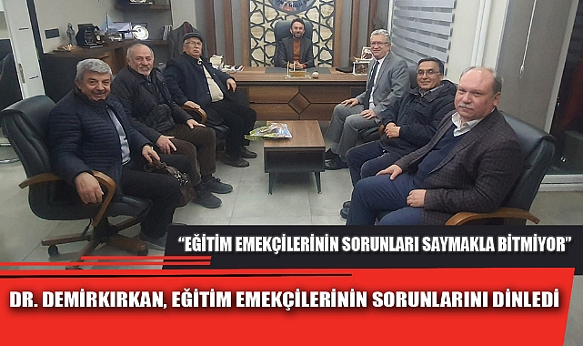 DR. DEMİRKIRKAN, EĞİTİM EMEKÇİLERİNİN SORUNLARINI DİNLEDİ