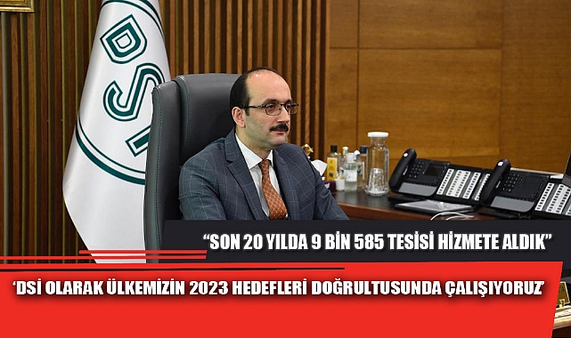 ‘DSİ OLARAK ÜLKEMİZİN 2023 HEDEFLERİ DOĞRULTUSUNDA ÇALIŞIYORUZ’