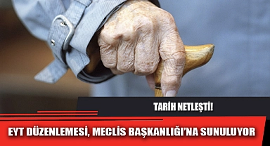 EYT DÜZENLEMESİ, MECLİS BAŞKANLIĞI’NA SUNULUYOR