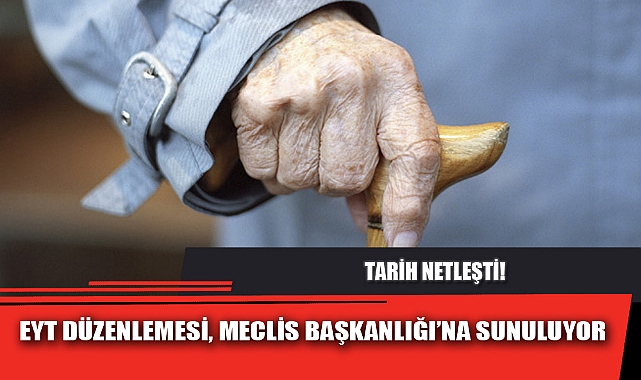 EYT DÜZENLEMESİ, MECLİS BAŞKANLIĞI’NA SUNULUYOR