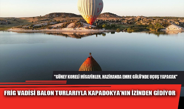 FRİG VADİSİ BALON TURLARIYLA KAPADOKYA’NIN İZİNDEN GİDİYOR