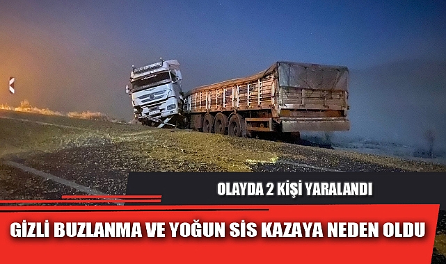 GİZLİ BUZLANMA VE YOĞUN SİS KAZAYA NEDEN OLDU