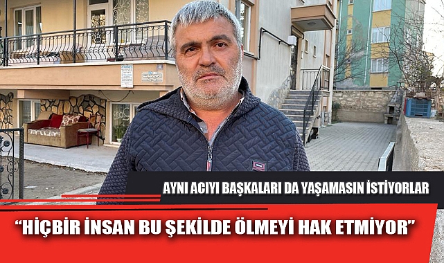 “HİÇBİR İNSAN BU ŞEKİLDE ÖLMEYİ HAK ETMİYOR”