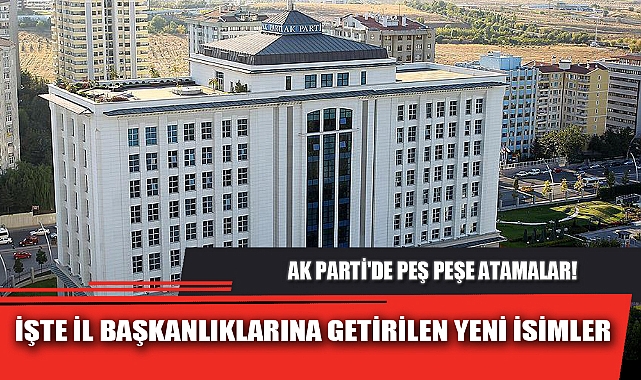 İŞTE İL BAŞKANLIKLARINA GETİRİLEN YENİ İSİMLER