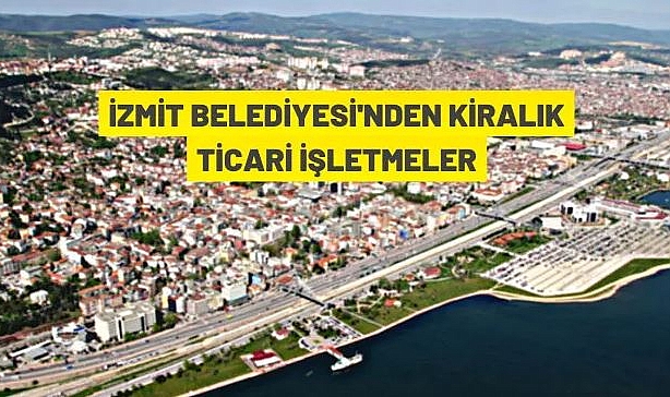 İZMİT BELEDİYESİ'NE AİT 17 ADET TİCARİ İŞLETME KİRAYA VERİLECEK