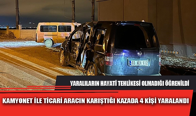 KAMYONET İLE TİCARİ ARACIN KARIŞTIĞI KAZADA 4 KİŞİ YARALANDI