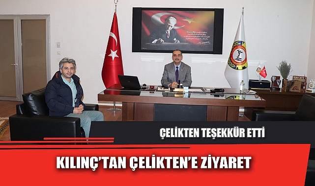 KILINÇ’TAN ÇELİKTEN’E ZİYARET