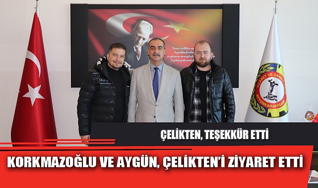 KORKMAZOĞLU VE AYGÜN, ÇELİKTEN’İ ZİYARET ETTİ