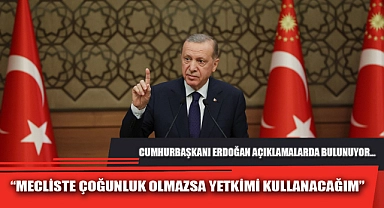 "MECLİSTE ÇOĞUNLUK OLMAZSA YETKİMİ KULLANACAĞIM"