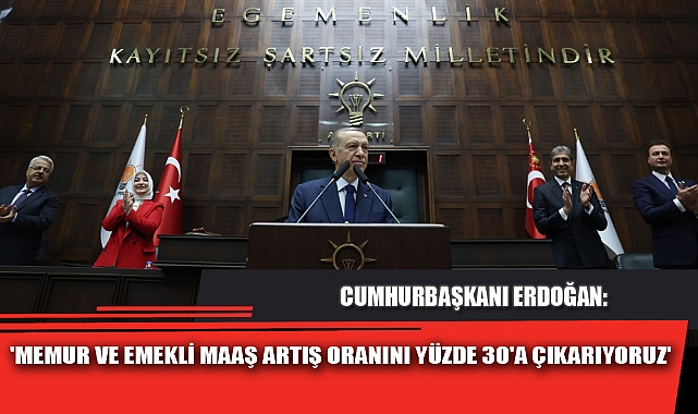 'MEMUR VE EMEKLİ MAAŞ ARTIŞ ORANINI YÜZDE 30'A ÇIKARIYORUZ'
