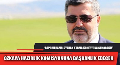 ÖZKAYA HAZIRLIK KOMİSYONUNA BAŞKANLIK EDECEK