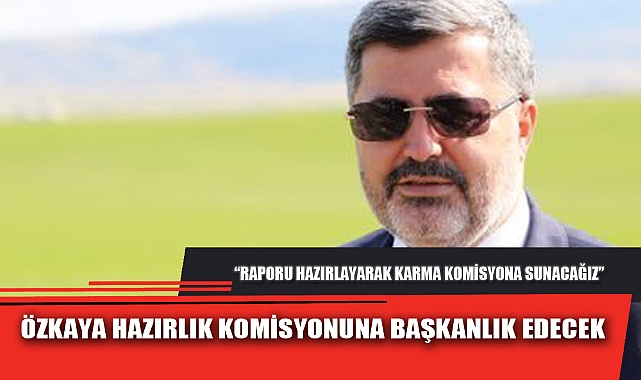 ÖZKAYA HAZIRLIK KOMİSYONUNA BAŞKANLIK EDECEK