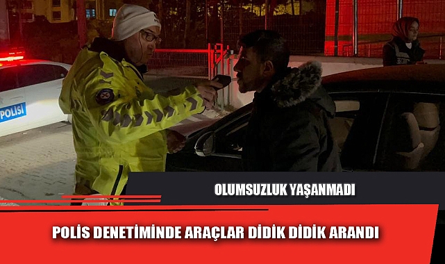 POLİS DENETİMİNDE ARAÇLAR DİDİK DİDİK ARANDI
