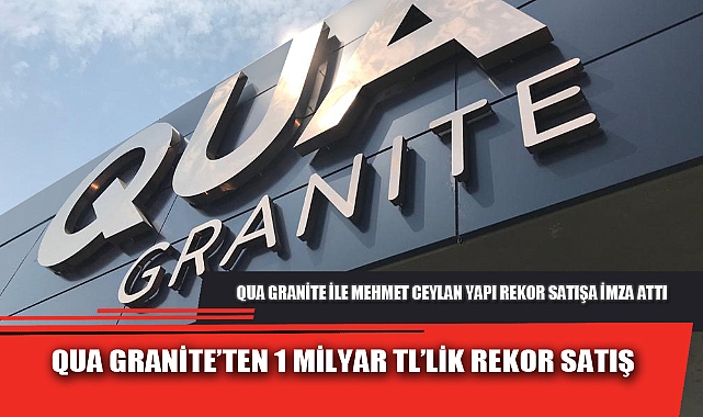 QUA GRANİTE’TEN 1 MİLYAR TL’LİK REKOR SATIŞ