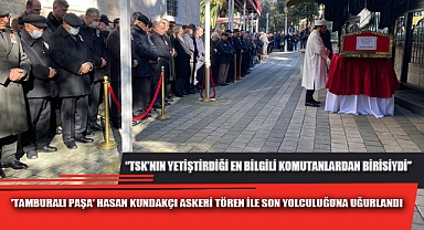 'TAMBURALI PAŞA' HASAN KUNDAKÇI ASKERİ TÖREN İLE SON YOLCULUĞUNA UĞURLANDI