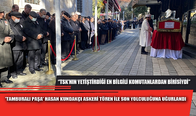 'TAMBURALI PAŞA' HASAN KUNDAKÇI ASKERİ TÖREN İLE SON YOLCULUĞUNA UĞURLANDI