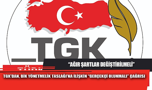 TGK’DAN, BİK YÖNETMELİK TASLAĞI’NA İLİŞKİN “GERÇEKÇİ OLUNMALI” ÇAĞRISI