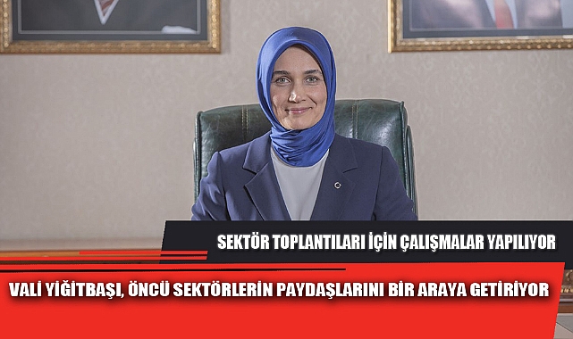 VALİ YİĞİTBAŞI, ÖNCÜ SEKTÖRLERİN PAYDAŞLARINI BİR ARAYA GETİRİYOR