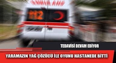 YARAMAZIN YAĞ ÇÖZÜCÜ İLE OYUNU HASTANEDE BİTTİ